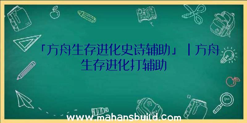 「方舟生存进化史诗辅助」|方舟生存进化打辅助